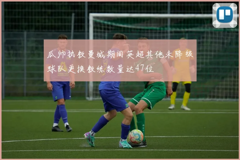 瓜帅执教曼城期间英超其他未降级球队更换教练数量达47位