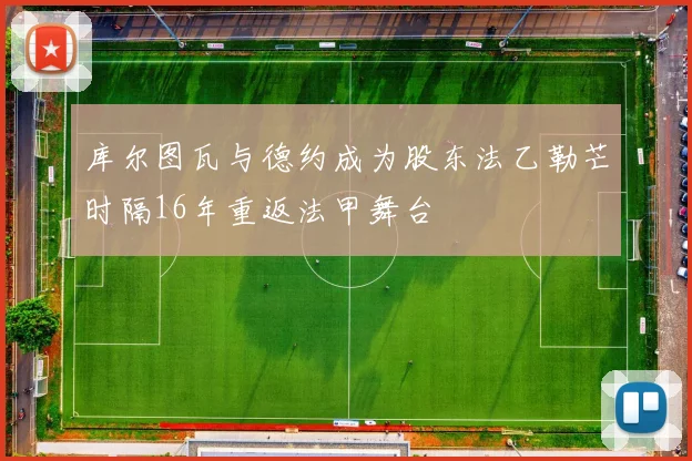 库尔图瓦与德约成为股东法乙勒芒时隔16年重返法甲舞台