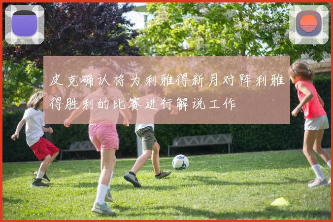 皮克确认将为利雅得新月对阵利雅得胜利的比赛进行解说工作