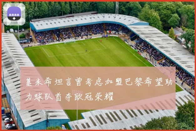 基米希坦言曾考虑加盟巴黎希望助力球队首夺欧冠荣耀