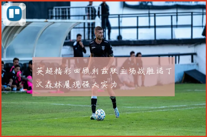 英超精彩回顾利兹联主场战胜诺丁汉森林展现强大实力
