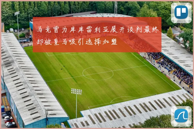 马竞曾为库库雷利亚展开谈判最终却被皇马吸引选择加盟