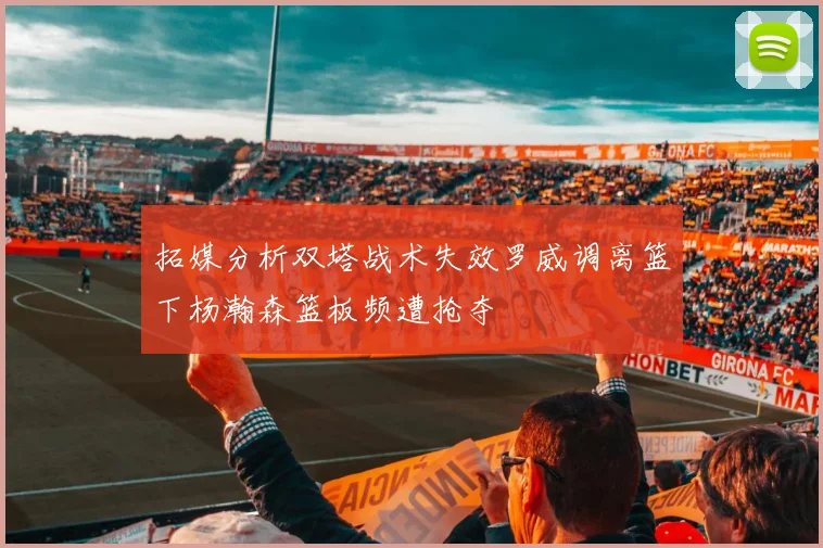 拓媒分析双塔战术失效罗威调离篮下杨瀚森篮板频遭抢夺