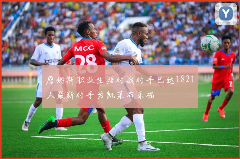 詹姆斯职业生涯对战对手已达1821人最新对手为凯莱布乐福