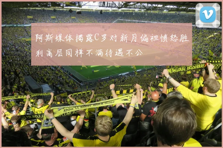 阿斯媒体揭露C罗对新月偏袒愤怒胜利高层同样不满待遇不公