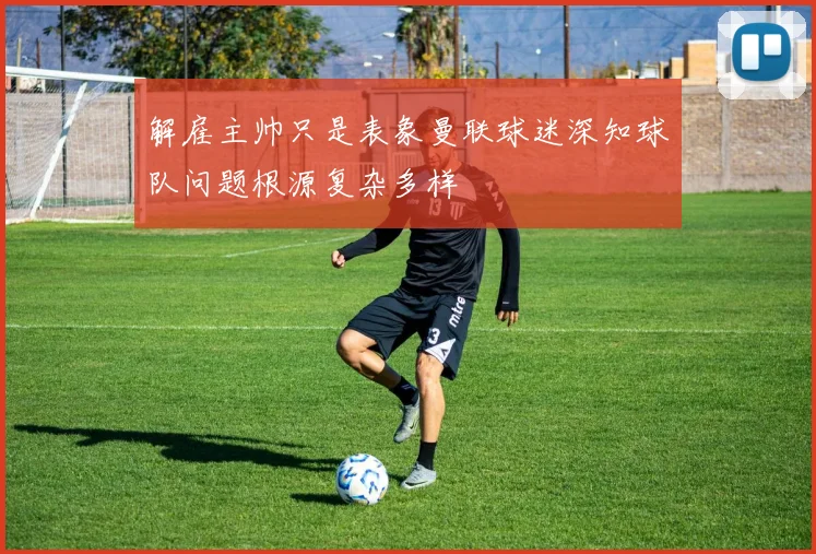 解雇主帅只是表象曼联球迷深知球队问题根源复杂多样