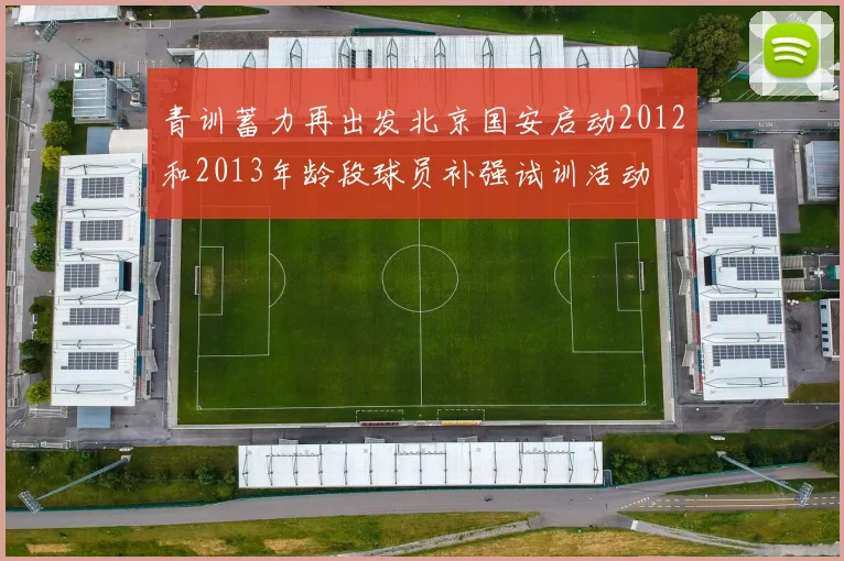 青训蓄力再出发北京国安启动2012和2013年龄段球员补强试训活动