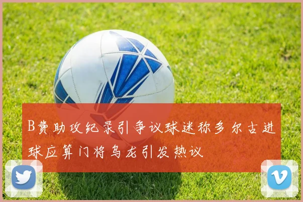 B费助攻纪录引争议球迷称多尔古进球应算门将乌龙引发热议