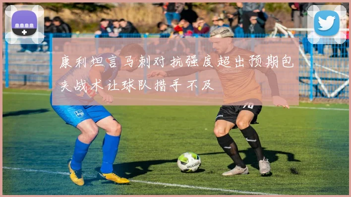 康利坦言马刺对抗强度超出预期包夹战术让球队措手不及