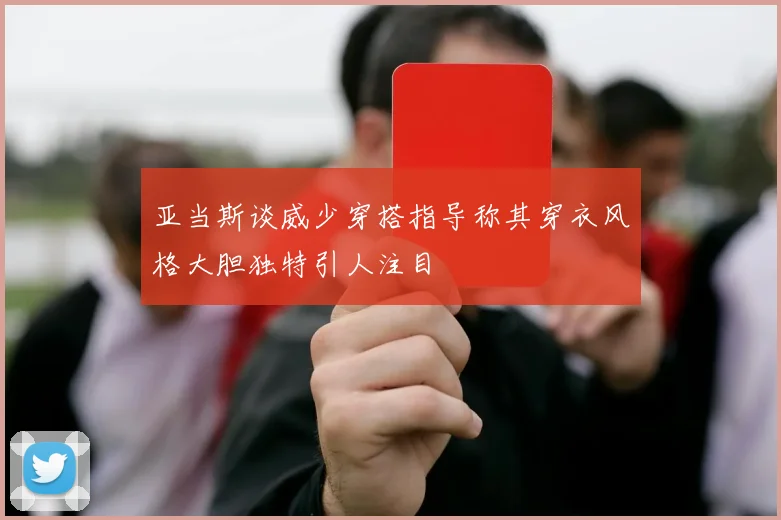 亚当斯谈威少穿搭指导称其穿衣风格大胆独特引人注目