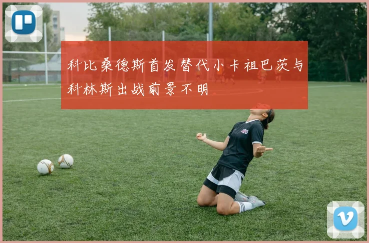科比桑德斯首发替代小卡祖巴茨与科林斯出战前景不明