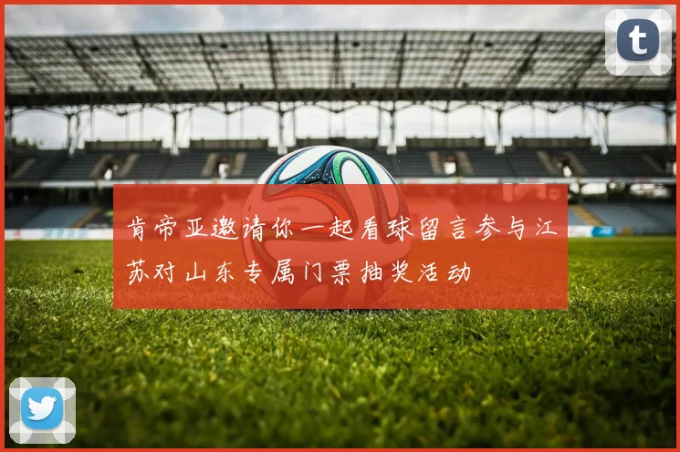 肯帝亚邀请你一起看球留言参与江苏对山东专属门票抽奖活动