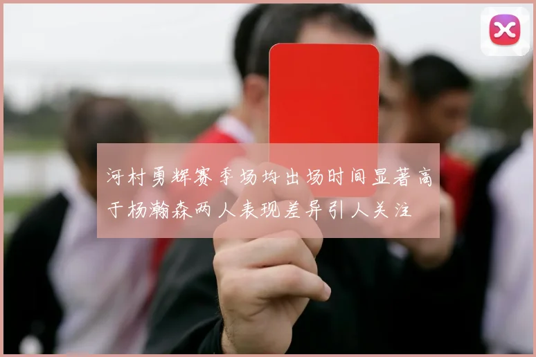 河村勇辉赛季场均出场时间显著高于杨瀚森两人表现差异引人关注