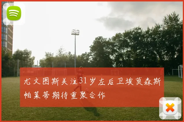 尤文图斯关注31岁左后卫埃莫森斯帕莱蒂期待重聚合作