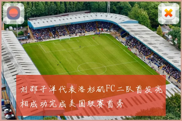 刘邵子洋代表洛杉矶FC二队首发亮相成功完成美国联赛首秀