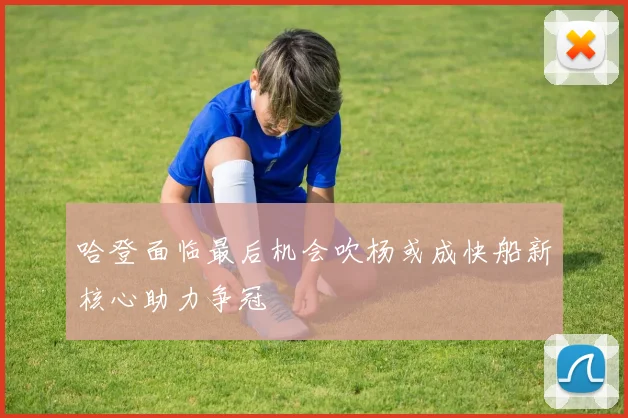 哈登面临最后机会吹杨或成快船新核心助力争冠