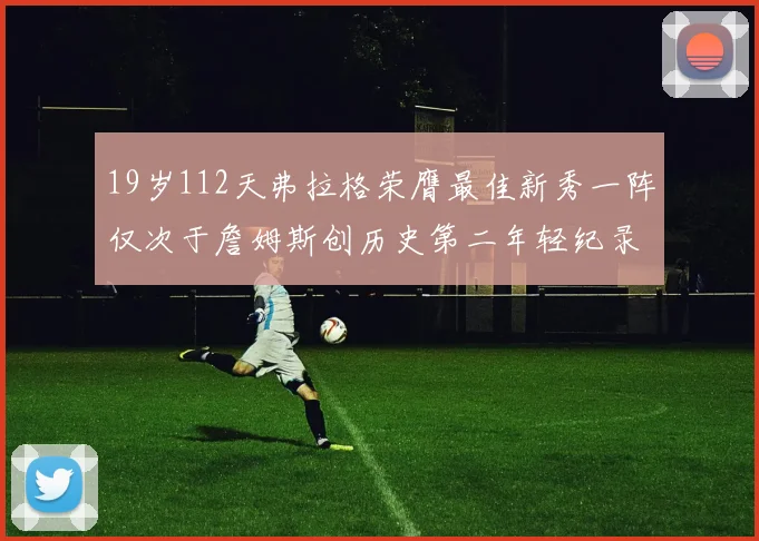 19岁112天弗拉格荣膺最佳新秀一阵仅次于詹姆斯创历史第二年轻纪录