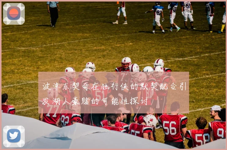 波津东契奇在独行侠的默契配合引发湖人豪赌的可能性探讨