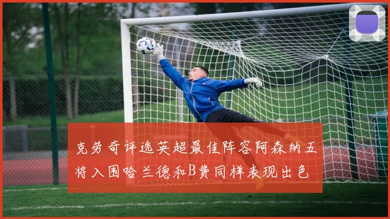 克劳奇评选英超最佳阵容阿森纳五将入围哈兰德和B费同样表现出色
