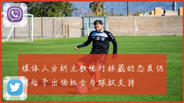 媒体人分析主教练对林葳的态度仍将给予出场机会与球权支持