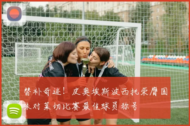 替补奇迹！皮奥埃斯波西托荣膺国米对莱切比赛最佳球员称号
