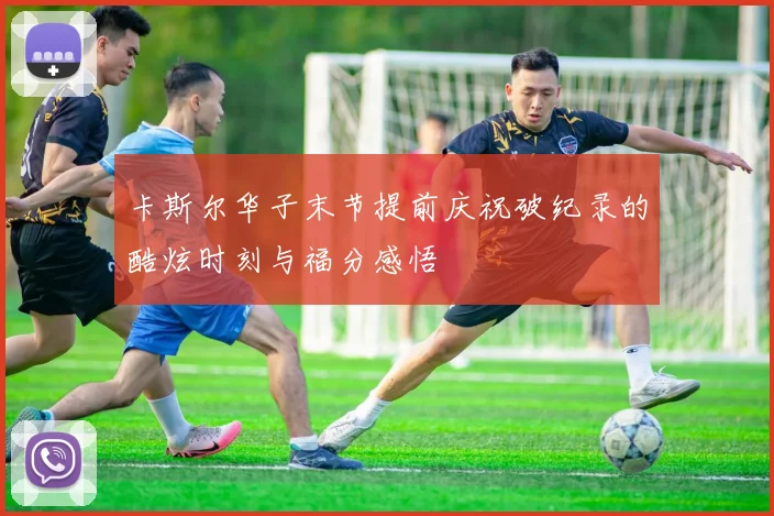 卡斯尔华子末节提前庆祝破纪录的酷炫时刻与福分感悟