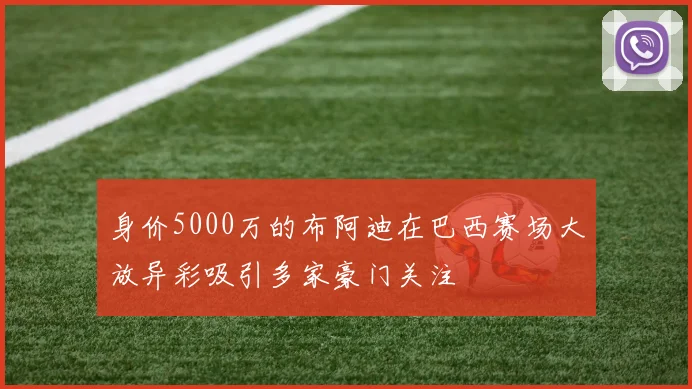 身价5000万的布阿迪在巴西赛场大放异彩吸引多家豪门关注